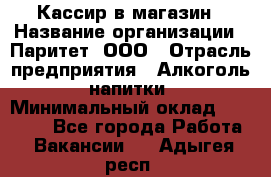 Кассир в магазин › Название организации ­ Паритет, ООО › Отрасль предприятия ­ Алкоголь, напитки › Минимальный оклад ­ 20 000 - Все города Работа » Вакансии   . Адыгея респ.